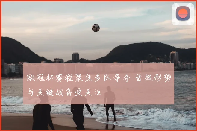欧冠杯赛程聚焦多队争夺 晋级形势与关键战备受关注