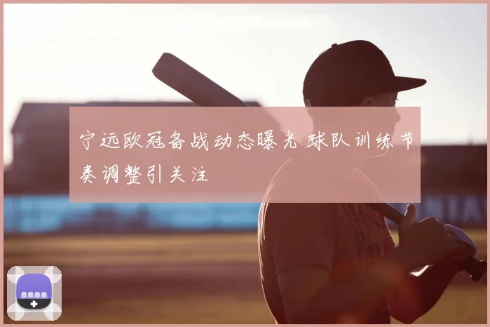 宁远欧冠备战动态曝光 球队训练节奏调整引关注