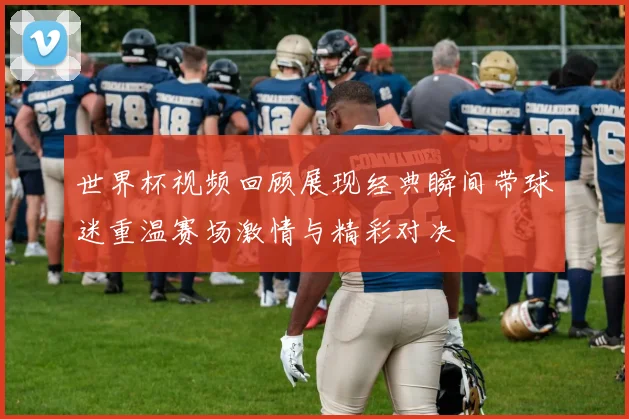 世界杯视频回顾展现经典瞬间带球迷重温赛场激情与精彩对决