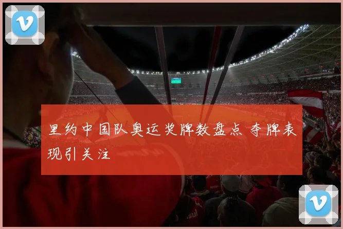里约中国队奥运奖牌数盘点 夺牌表现引关注