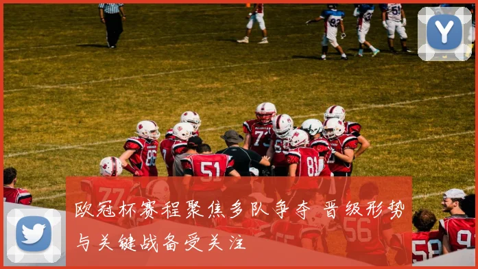 欧冠杯赛程聚焦多队争夺 晋级形势与关键战备受关注