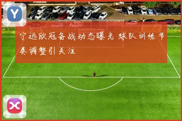 宁远欧冠备战动态曝光 球队训练节奏调整引关注