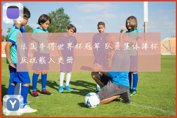 法国夺得世界杯冠军 队员集体捧杯庆祝载入史册