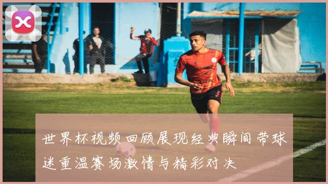 世界杯视频回顾展现经典瞬间带球迷重温赛场激情与精彩对决