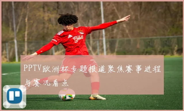 PPTV欧洲杯专题报道聚焦赛事进程与赛况看点